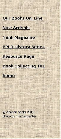 Text Box: Our Books On-Line

New Arrivals

Yank Magazine

PPLD History Series

Resource Page

Book Collecting 101

home







� clausen books 2012
photo by Tim Carpenter
